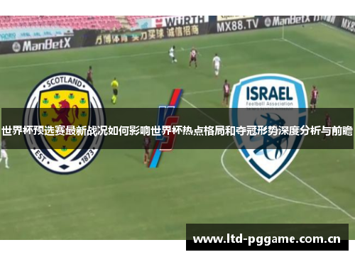 世界杯预选赛最新战况如何影响世界杯热点格局和夺冠形势深度分析与前瞻 世界杯预选赛最新战况如何影响世界杯热点格局和夺冠形势深度分析与前瞻
