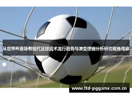 从世界杯赛场看现代足球战术流行趋势与演变逻辑分析研究视角观察 从世界杯赛场看现代足球战术流行趋势与演变逻辑分析研究视角观察
