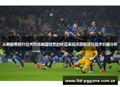 从数据看阿什拉夫对阵韩国球员的欧冠表现深度解读与战术价值分析 从数据看阿什拉夫对阵韩国球员的欧冠表现深度解读与战术价值分析