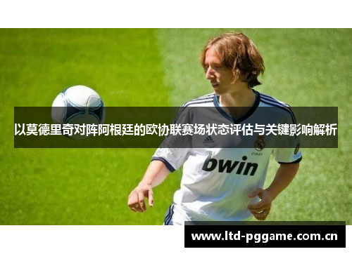 以莫德里奇对阵阿根廷的欧协联赛场状态评估与关键影响解析 以莫德里奇对阵阿根廷的欧协联赛场状态评估与关键影响解析