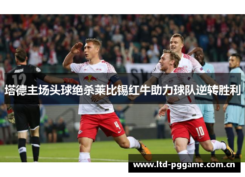 塔德主场头球绝杀莱比锡红牛助力球队逆转胜利