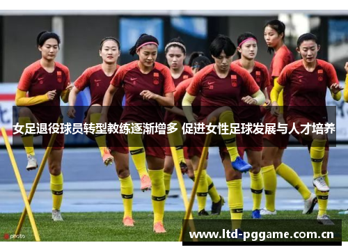 女足退役球员转型教练逐渐增多 促进女性足球发展与人才培养